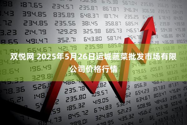 双悦网 2025年5月26日运城蔬菜批发市场有限公司价格行情