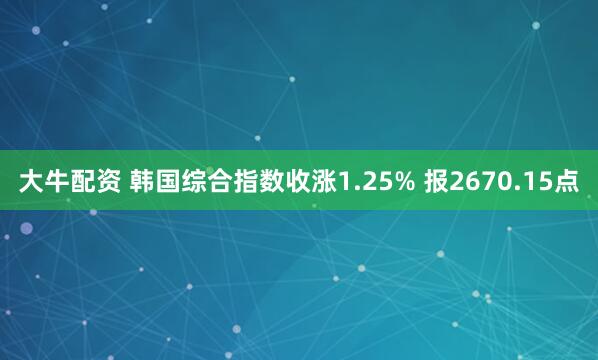大牛配资 韩国综合指数收涨1.25% 报2670.15点