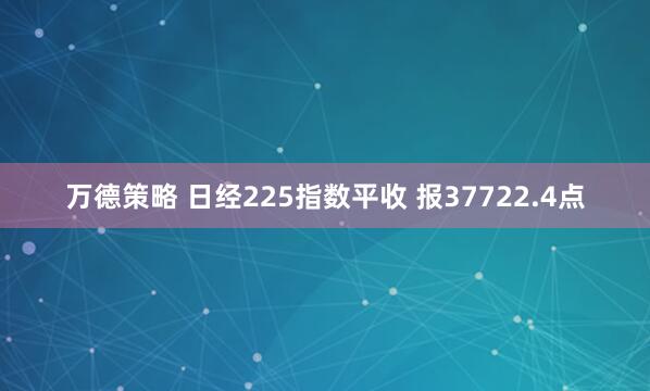 万德策略 日经225指数平收 报37722.4点