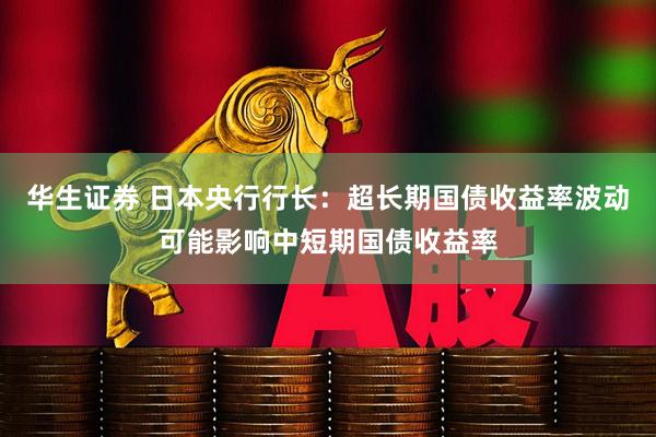 华生证券 日本央行行长：超长期国债收益率波动可能影响中短期国债收益率