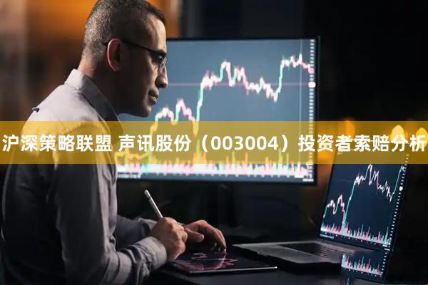 沪深策略联盟 声讯股份（003004）投资者索赔分析
