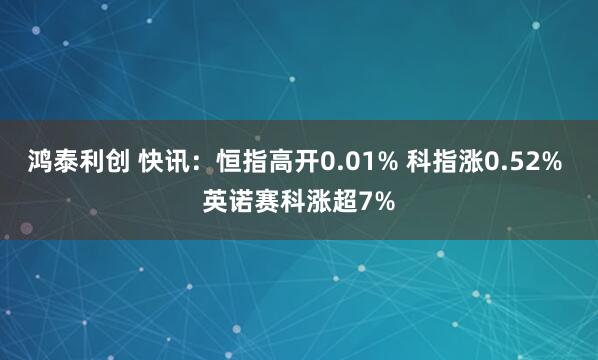 鸿泰利创 快讯：恒指高开0.01% 科指涨0.52% 英诺赛科涨超7%