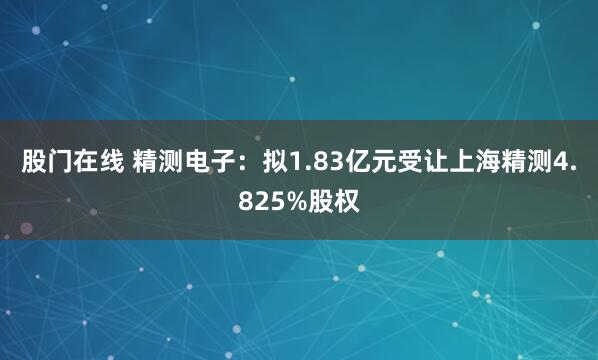 股门在线 精测电子：拟1.83亿元受让上海精测4.825%股权
