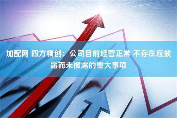加配网 四方精创：公司目前经营正常 不存在应披露而未披露的重大事项