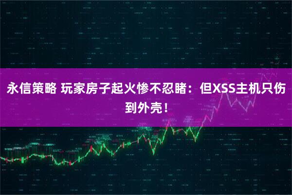 永信策略 玩家房子起火惨不忍睹：但XSS主机只伤到外壳！