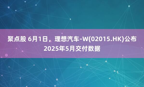 聚点股 6月1日，理想汽车-W(02015.HK)公布2025年5月交付数据