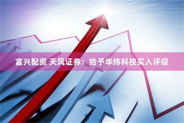 富兴配资 天风证券：给予华纬科技买入评级