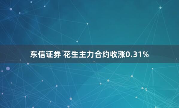 东信证券 花生主力合约收涨0.31%