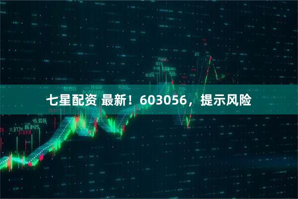 七星配资 最新！603056，提示风险