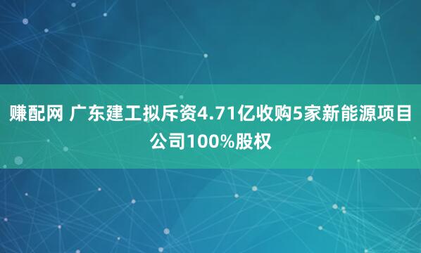 赚配网 广东建工拟斥资4.71亿收购5家新能源项目公司100%股权