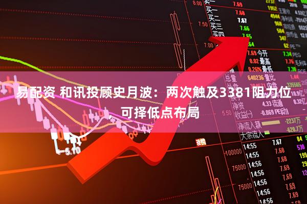 易配资 和讯投顾史月波：两次触及3381阻力位，可择低点布局