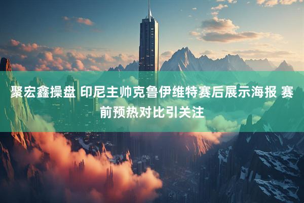 聚宏鑫操盘 印尼主帅克鲁伊维特赛后展示海报 赛前预热对比引关注