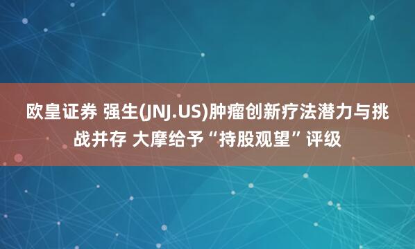 欧皇证券 强生(JNJ.US)肿瘤创新疗法潜力与挑战并存 大摩给予“持股观望”评级