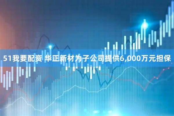 51我要配资 华正新材为子公司提供6,000万元担保