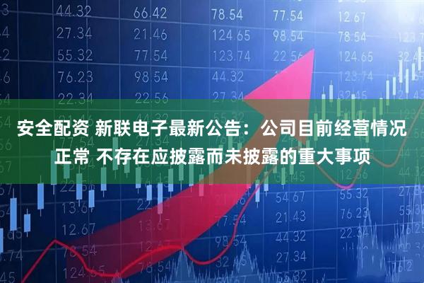 安全配资 新联电子最新公告：公司目前经营情况正常 不存在应披露而未披露的重大事项