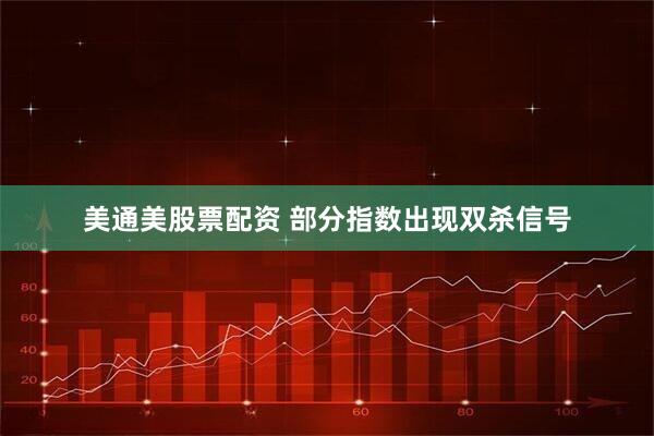 美通美股票配资 部分指数出现双杀信号