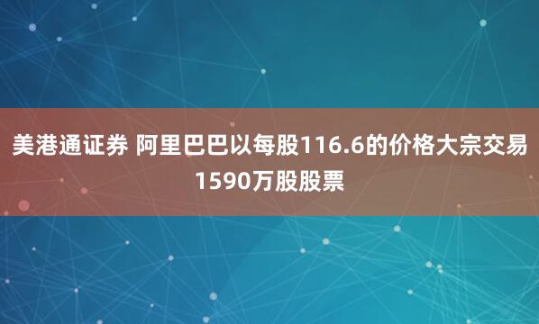 美港通证券 阿里巴巴以每股116.6的价格大宗交易1590万股股票