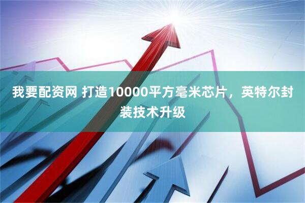 我要配资网 打造10000平方毫米芯片，英特尔封装技术升级