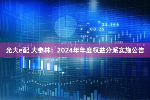 光大e配 大参林：2024年年度权益分派实施公告
