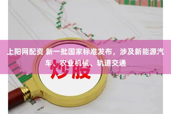 上阳网配资 新一批国家标准发布，涉及新能源汽车、农业机械、轨道交通