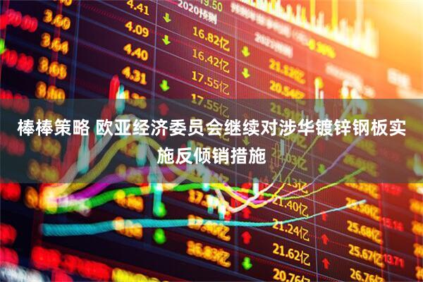 棒棒策略 欧亚经济委员会继续对涉华镀锌钢板实施反倾销措施