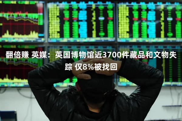 翻倍赚 英媒：英国博物馆近3700件藏品和文物失踪 仅8%被找回