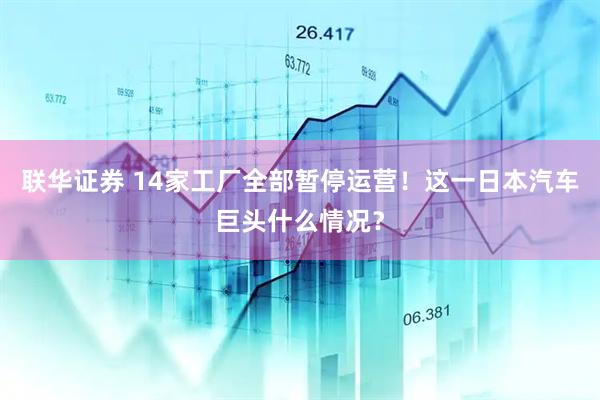 联华证券 14家工厂全部暂停运营！这一日本汽车巨头什么情况？