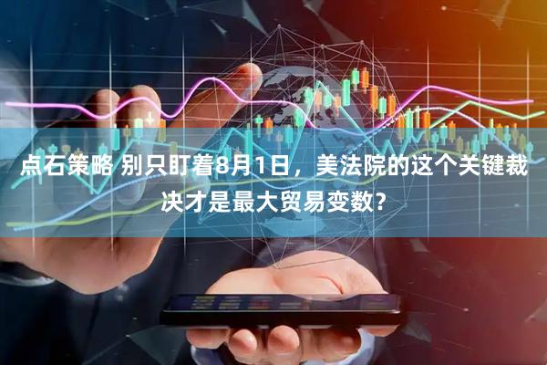 点石策略 别只盯着8月1日，美法院的这个关键裁决才是最大贸易变数？