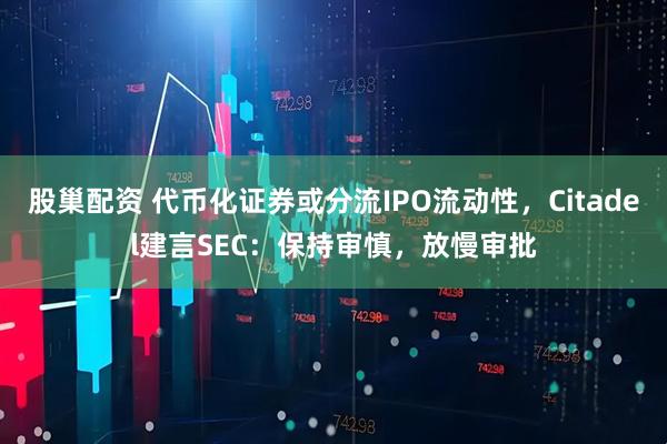 股巢配资 代币化证券或分流IPO流动性，Citadel建言SEC：保持审慎，放慢审批