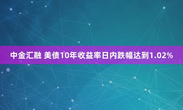 中金汇融 美债10年收益率日内跌幅达到1.02%