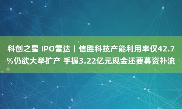 科创之星 IPO雷达丨信胜科技产能利用率仅42.7%仍欲大举扩产 手握3.22亿元现金还要募资补流