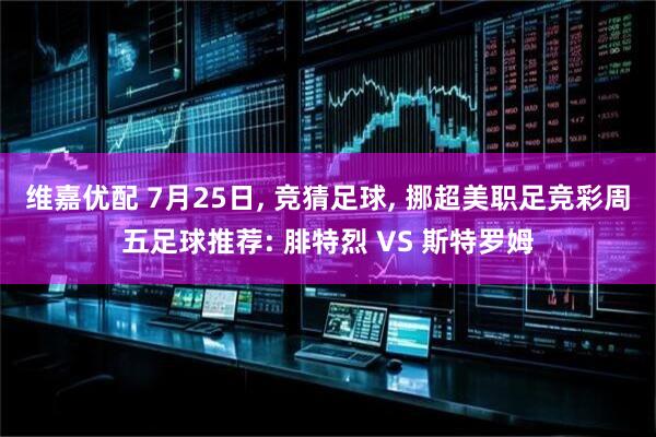 维嘉优配 7月25日, 竞猜足球, 挪超美职足竞彩周五足球推荐: 腓特烈 VS 斯特罗姆