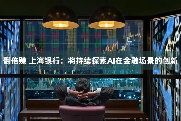 翻倍赚 上海银行：将持续探索AI在金融场景的创新