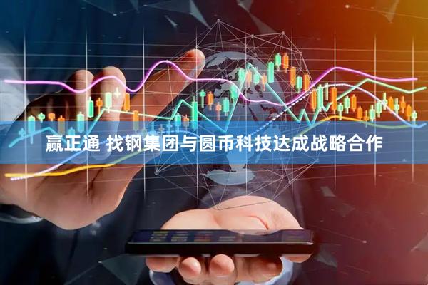 赢正通 找钢集团与圆币科技达成战略合作