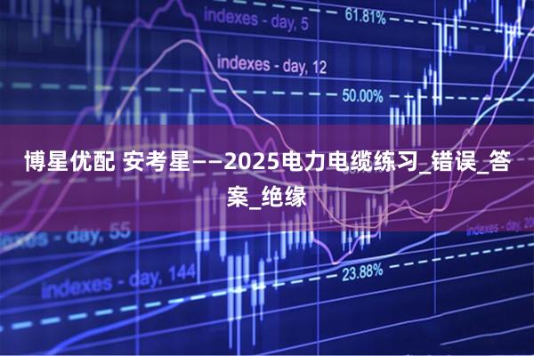 博星优配 安考星——2025电力电缆练习_错误_答案_绝缘
