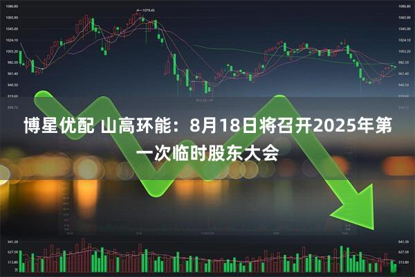 博星优配 山高环能：8月18日将召开2025年第一次临时股东大会