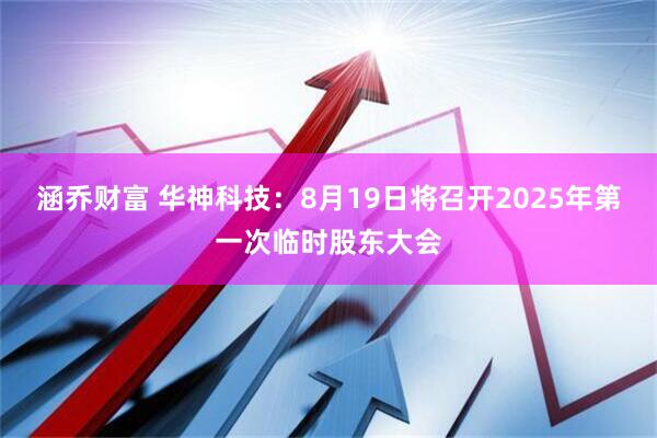 涵乔财富 华神科技：8月19日将召开2025年第一次临时股东大会