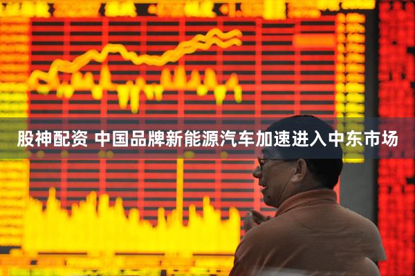股神配资 中国品牌新能源汽车加速进入中东市场
