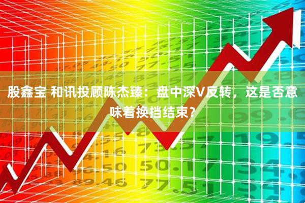 股鑫宝 和讯投顾陈杰臻：盘中深V反转，这是否意味着换挡结束？