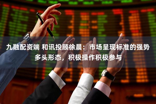 九融配资端 和讯投顾徐晨：市场呈现标准的强势多头形态，积极操作积极参与