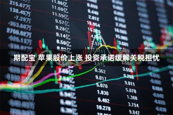期配宝 苹果股价上涨 投资承诺缓解关税担忧