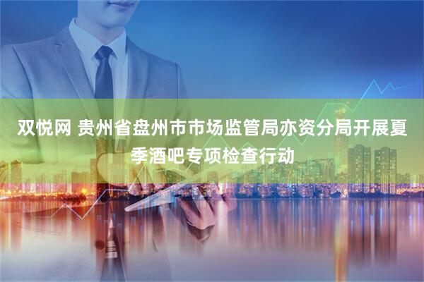 双悦网 贵州省盘州市市场监管局亦资分局开展夏季酒吧专项检查行动