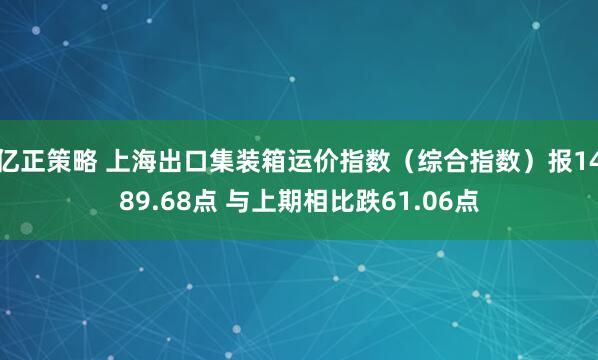 亿正策略 上海出口集装箱运价指数（综合指数）报1489.68点 与上期相比跌61.06点