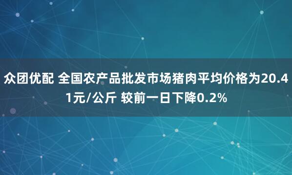 众团优配 全国农产品批发市场猪肉平均价格为20.41元/公斤 较前一日下降0.2%
