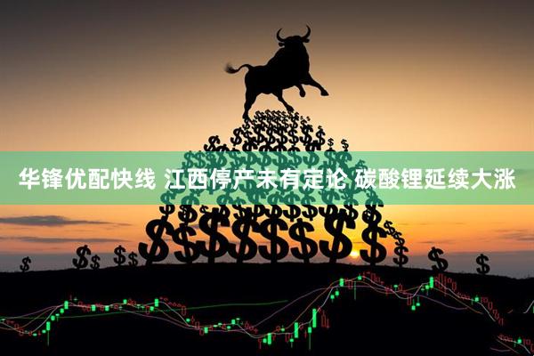 华锋优配快线 江西停产未有定论 碳酸锂延续大涨