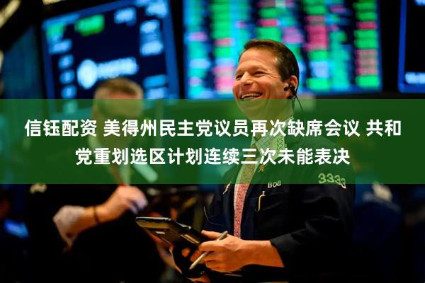 信钰配资 美得州民主党议员再次缺席会议 共和党重划选区计划连续三次未能表决