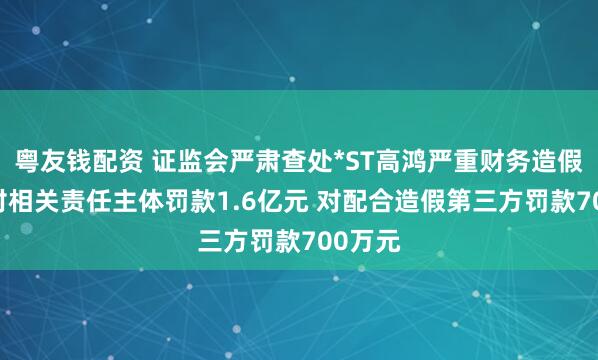 粤友钱配资 证监会严肃查处*ST高鸿严重财务造假案件 对相关责任主体罚款1.6亿元 对配合造假第三方罚款700万元