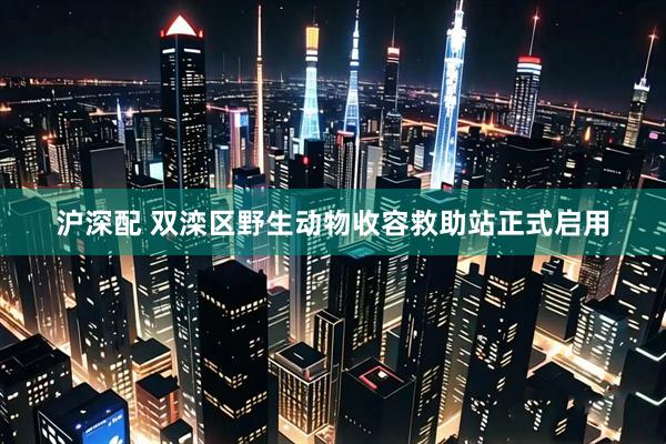 沪深配 双滦区野生动物收容救助站正式启用