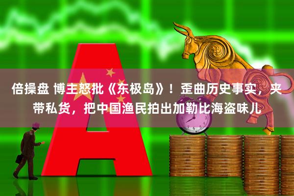 倍操盘 博主怒批《东极岛》！歪曲历史事实，夹带私货，把中国渔民拍出加勒比海盗味儿