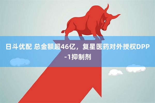 日斗优配 总金额超46亿，复星医药对外授权DPP-1抑制剂